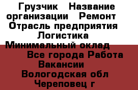 Грузчик › Название организации ­ Ремонт  › Отрасль предприятия ­ Логистика › Минимальный оклад ­ 18 000 - Все города Работа » Вакансии   . Вологодская обл.,Череповец г.